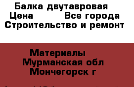 Балка двутавровая › Цена ­ 180 - Все города Строительство и ремонт » Материалы   . Мурманская обл.,Мончегорск г.